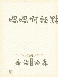 嗯嗯啊轻点嗯啊