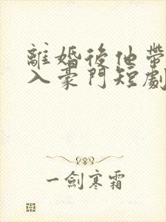 离婚后他带崽嫁入豪门短剧全集