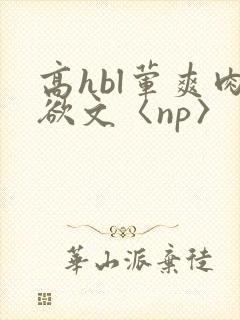 高hbl荤爽肉欲文〈np〉