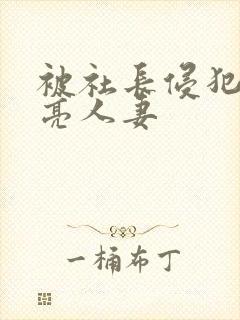 被社长侵犯的漂亮人妻