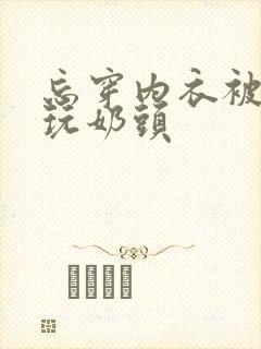 忘穿内衣被同桌玩奶头