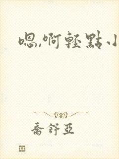 嗯,啊轻点小说