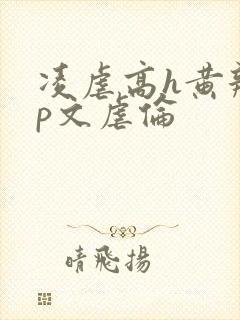 凌虐高h黄辣np文虐伦