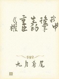 《重生后我成了权臣的掌中娇