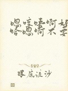 嗯哼唔啊好大啊哈嗯啊不要啊