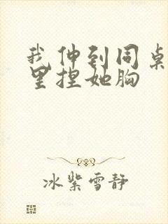 我伸到同桌奶罩里捏她胸