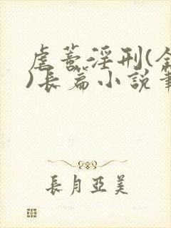 虐蒂淫刑(全肉)长篇小说笔趣阁