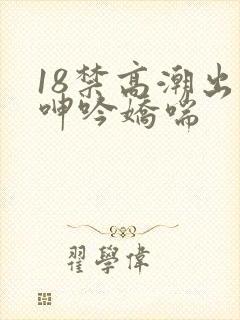 18禁高潮出水呻吟娇喘