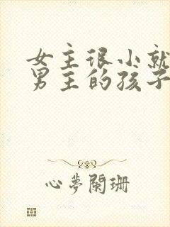 女主很小就生了男主的孩子小说