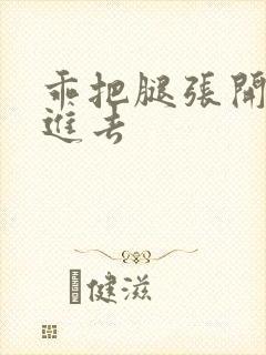 乖把腿张开让我进去