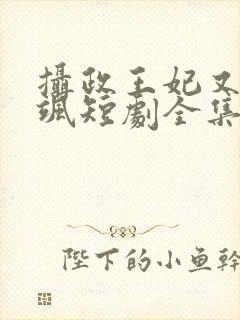 摄政王妃又美又飒短剧全集