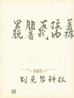 男朋友揉着奶头脱着我内裤