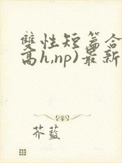 双性短篇合集(高h,np)最新章节