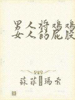 男人将鸡鸡插进女人的屁股里