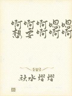 啊啊啊嗯嗯嗯我想要啊啊啊