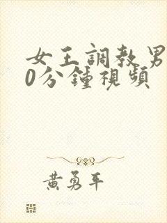 女王调教男奴30分钟视频