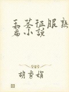 玉茎征服熟女长篇小说