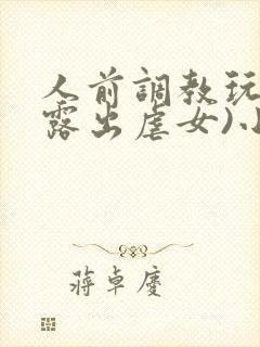 人前调教玩弄(露出虐女)小说