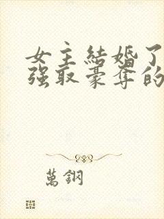 女主结婚了男主强取豪夺的高干文