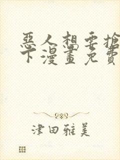 恶人想要抢救一下漫画免费阅读下拉式73话