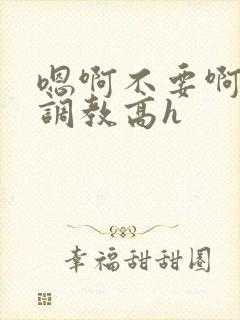 嗯啊不要啊啊啊调教高h