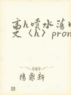 高h喷水荡肉欲文〈h〉pron视频