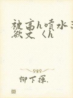 被高h喷水荡肉欲文〈h