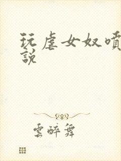 玩虐女奴喷乳小说
