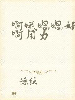 啊哦嗯嗯好爽啊啊用力