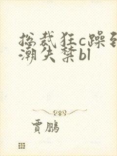 总裁狂c躁到高潮失禁bl