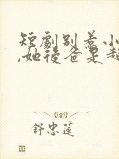 短剧别惹小小姐,她后爸是超级女儿奴