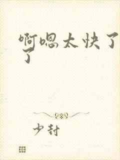 啊嗯太快了不要了