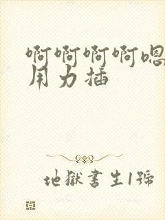 啊啊啊啊嗯嗯嗯用力插