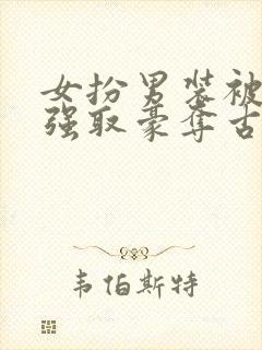 女扮男装被男主强取豪夺古言