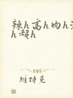 辣h高h肉h激h超h