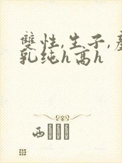 双性,生子,产乳纯h高h