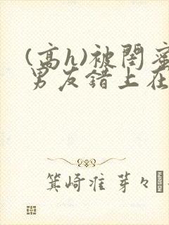 (高h)被闺蜜男友错上在线观看