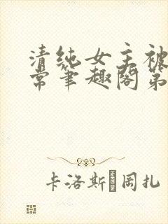 清纯女主被入日常笔趣阁第一章