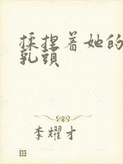 揉捏着她的丰乳乳头