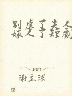 别虐了夫人她要嫁人了短剧