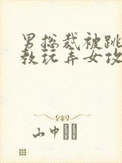 男总裁被跳蛋调教玩弄女攻小说