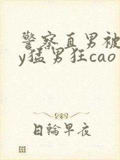 警察直男被gay猛男狂cao