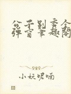 公子别秀全文无弹窗笔趣阁