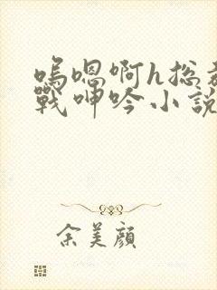 呜嗯啊h总裁野战呻吟小说