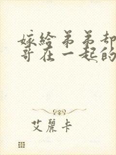 嫁给弟弟却和哥哥在一起的小说