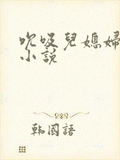 吮吸儿媳妇乳房小说