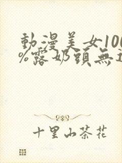 动漫美女100%露奶头无遮挡