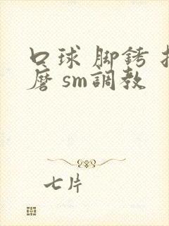 口球 脚铐 折磨 sm调教