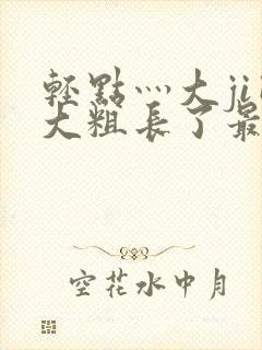 轻点灬大ji巴大粗长了最新章节