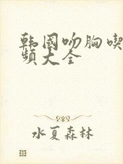 韩国吻胸吃乳视频大全